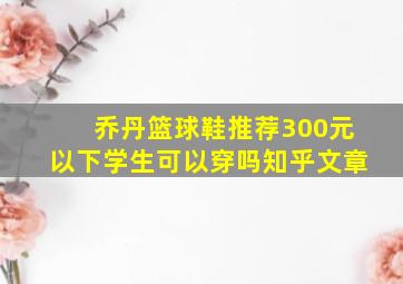 乔丹篮球鞋推荐300元以下学生可以穿吗知乎文章