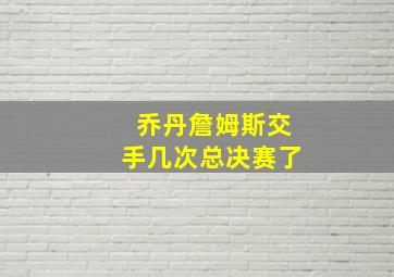 乔丹詹姆斯交手几次总决赛了