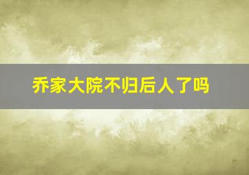 乔家大院不归后人了吗