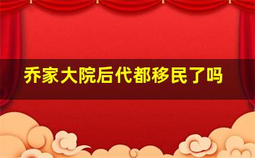 乔家大院后代都移民了吗