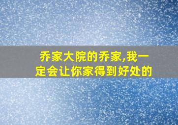 乔家大院的乔家,我一定会让你家得到好处的