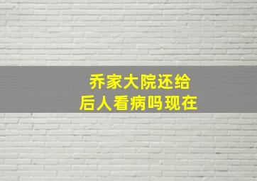 乔家大院还给后人看病吗现在