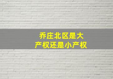 乔庄北区是大产权还是小产权