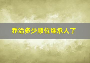 乔治多少顺位继承人了