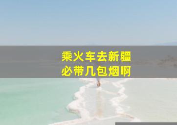 乘火车去新疆必带几包烟啊