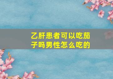 乙肝患者可以吃茄子吗男性怎么吃的