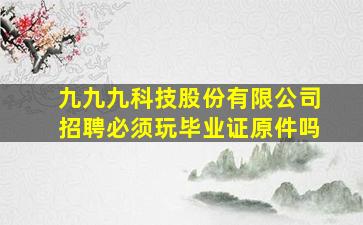 九九九科技股份有限公司招聘必须玩毕业证原件吗