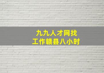 九九人才网找工作赣县八小时