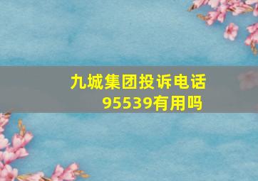 九城集团投诉电话95539有用吗