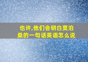 也许,他们会明白莫泊桑的一句话英语怎么说