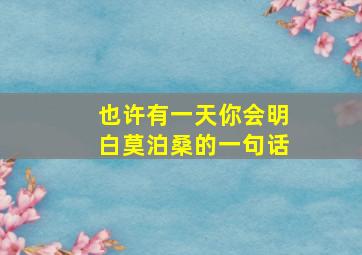 也许有一天你会明白莫泊桑的一句话