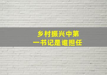 乡村振兴中第一书记是谁担任