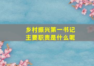 乡村振兴第一书记主要职责是什么呢