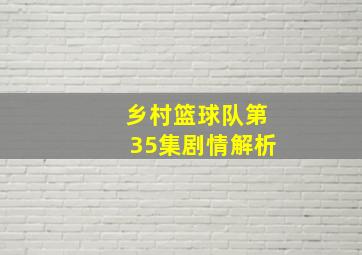 乡村篮球队第35集剧情解析