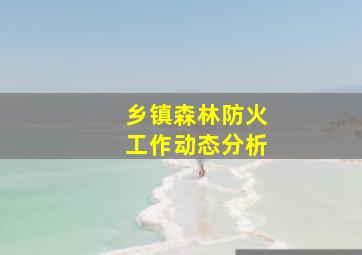 乡镇森林防火工作动态分析