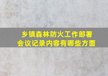 乡镇森林防火工作部署会议记录内容有哪些方面