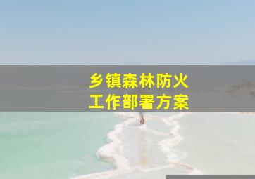 乡镇森林防火工作部署方案