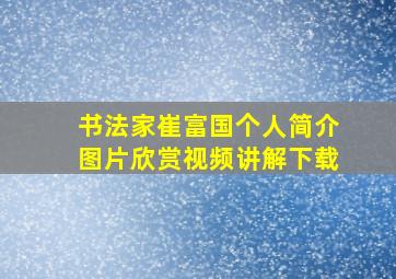 书法家崔富国个人简介图片欣赏视频讲解下载