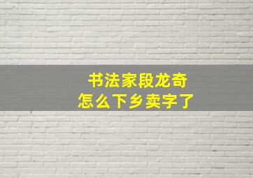 书法家段龙奇怎么下乡卖字了