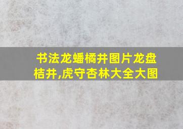 书法龙蟠橘井图片龙盘桔井,虎守杏林大全大图