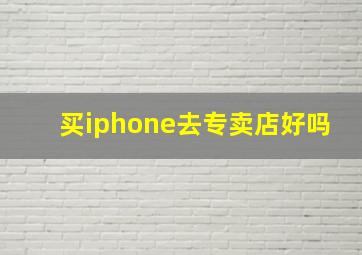 买iphone去专卖店好吗