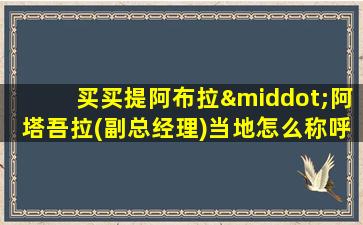 买买提阿布拉·阿塔吾拉(副总经理)当地怎么称呼