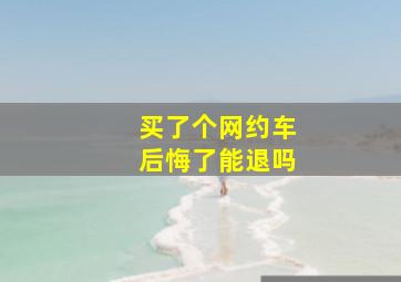 买了个网约车后悔了能退吗