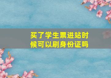 买了学生票进站时候可以刷身份证吗