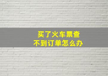 买了火车票查不到订单怎么办