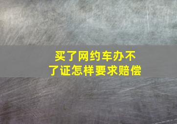 买了网约车办不了证怎样要求赔偿