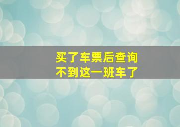 买了车票后查询不到这一班车了