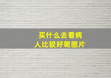 买什么去看病人比较好呢图片