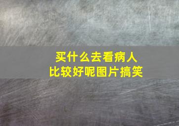 买什么去看病人比较好呢图片搞笑