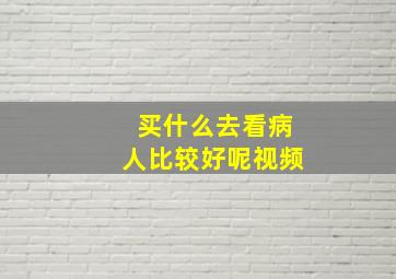 买什么去看病人比较好呢视频