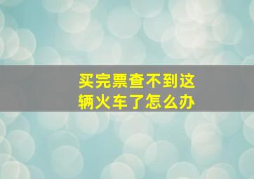 买完票查不到这辆火车了怎么办