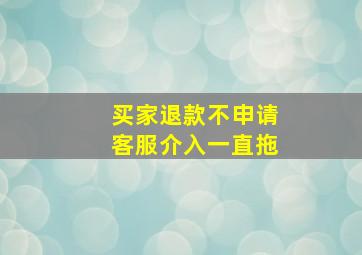 买家退款不申请客服介入一直拖