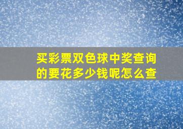 买彩票双色球中奖查询的要花多少钱呢怎么查