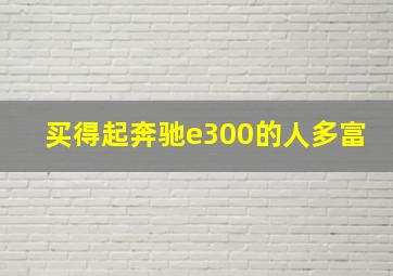 买得起奔驰e300的人多富