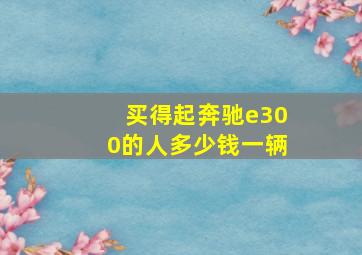 买得起奔驰e300的人多少钱一辆