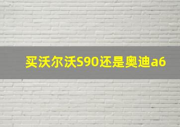 买沃尔沃S90还是奥迪a6