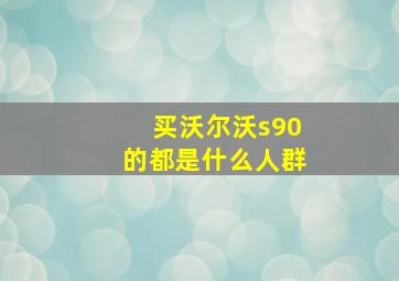 买沃尔沃s90的都是什么人群