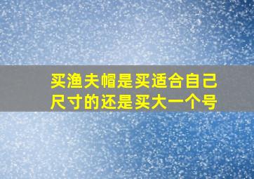 买渔夫帽是买适合自己尺寸的还是买大一个号