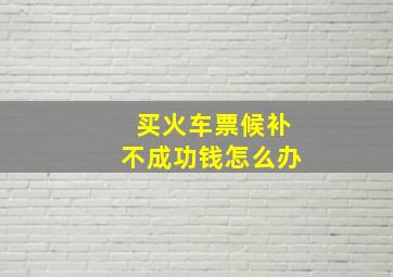 买火车票候补不成功钱怎么办