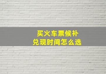 买火车票候补兑现时间怎么选