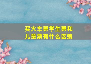 买火车票学生票和儿童票有什么区别