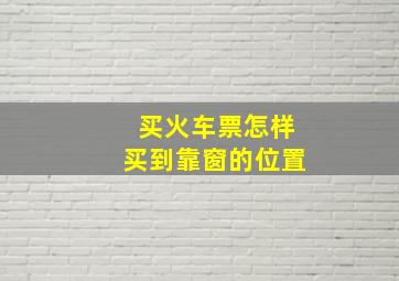 买火车票怎样买到靠窗的位置