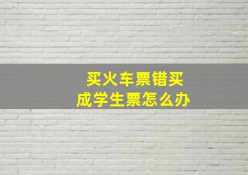 买火车票错买成学生票怎么办