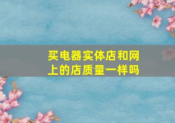 买电器实体店和网上的店质量一样吗