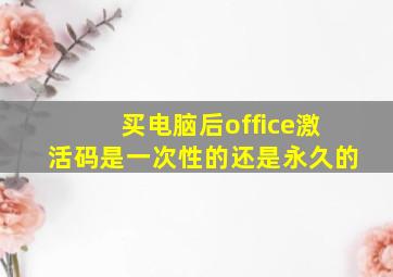 买电脑后office激活码是一次性的还是永久的