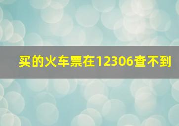 买的火车票在12306查不到